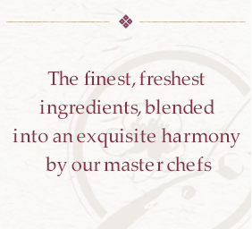The finest, freshest ingredients, blended into an exquisite harmony by our master chefs